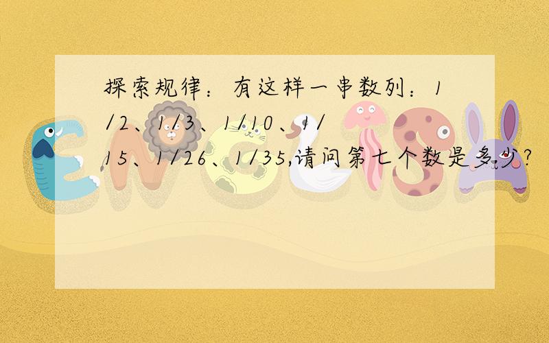 探索规律：有这样一串数列：1/2、1/3、1/10、1/15、1/26、1/35,请问第七个数是多少?