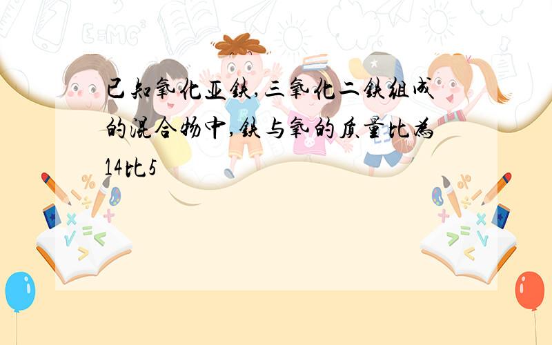 已知氧化亚铁,三氧化二铁组成的混合物中,铁与氧的质量比为14比5