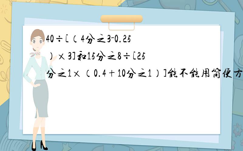 40÷[（4分之3-0.25）×3]和15分之8÷[25分之1×（0.4+10分之1）]能不能用简便方法做.不论能或不能