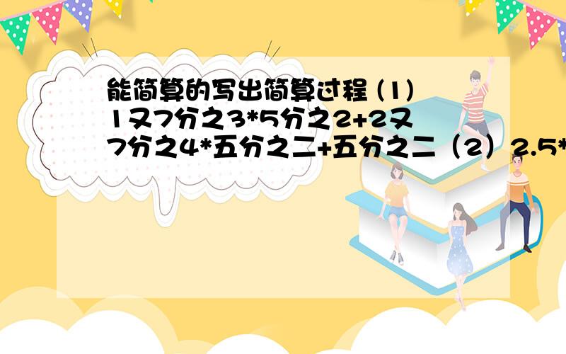 能简算的写出简算过程 (1)1又7分之3*5分之2+2又7分之4*五分之二+五分之二（2）2.5*12.5*3.2（3）