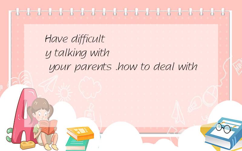 Have difficulty talking with your parents .how to deal with