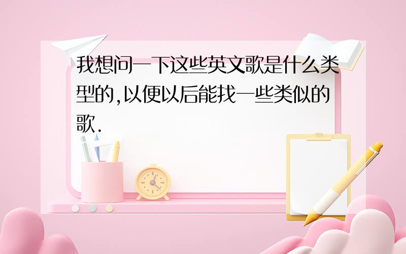 我想问一下这些英文歌是什么类型的,以便以后能找一些类似的歌.