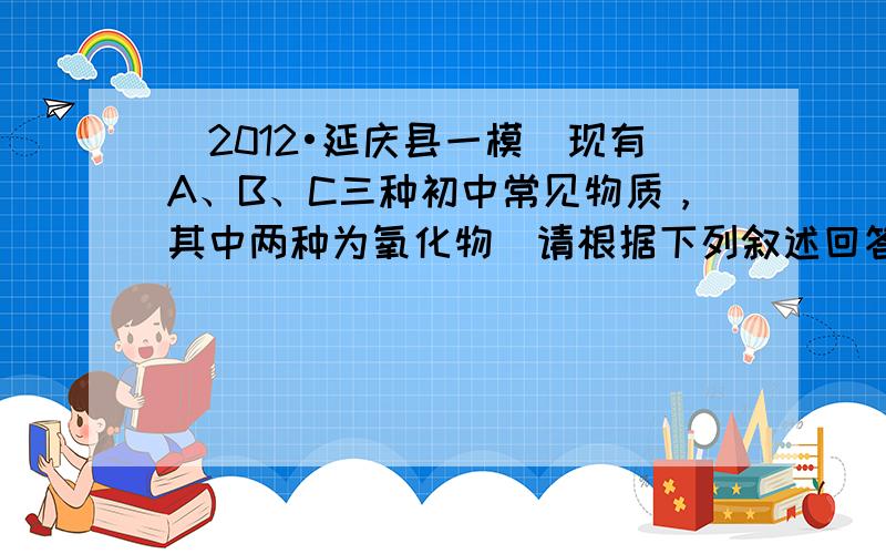 （2012•延庆县一模）现有A、B、C三种初中常见物质，其中两种为氧化物．请根据下列叙述回答问题．