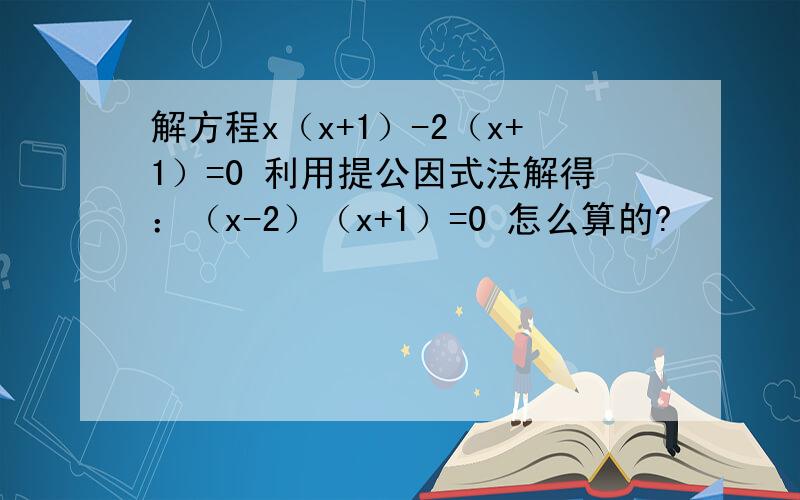 解方程x（x+1）-2（x+1）=0 利用提公因式法解得：（x-2）（x+1）=0 怎么算的?