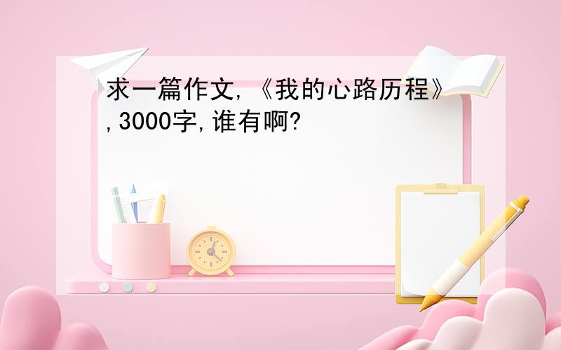 求一篇作文,《我的心路历程》,3000字,谁有啊?