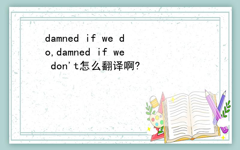 damned if we do,damned if we don't怎么翻译啊?