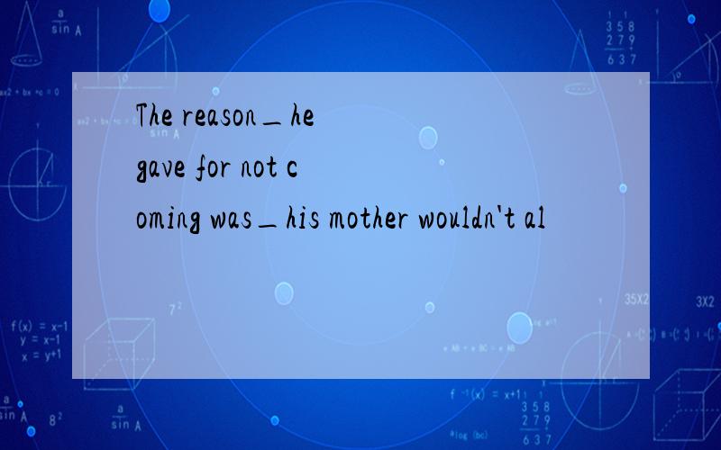 The reason_he gave for not coming was_his mother wouldn't al