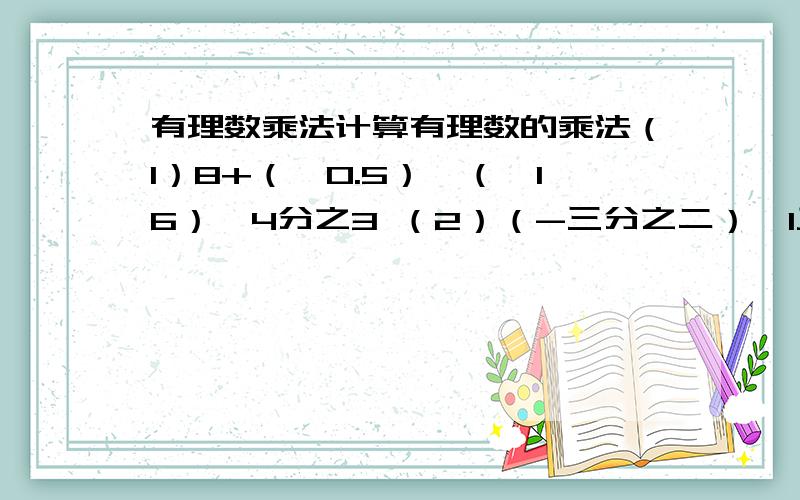 有理数乘法计算有理数的乘法（1）8+（—0.5）×（—16）×4分之3 （2）（-三分之二）×1又三分之一×（-1-4分