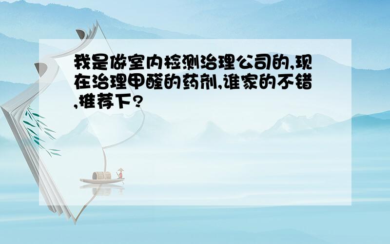 我是做室内检测治理公司的,现在治理甲醛的药剂,谁家的不错,推荐下?