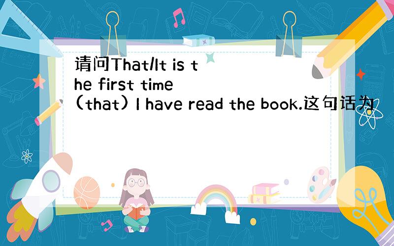 请问That/It is the first time (that) I have read the book.这句话为