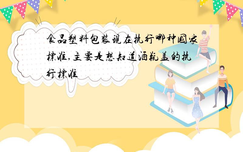 食品塑料包装现在执行哪种国家标准,主要是想知道酒瓶盖的执行标准