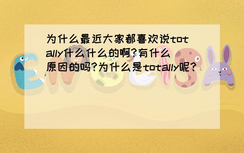 为什么最近大家都喜欢说totally什么什么的啊?有什么原因的吗?为什么是totally呢?