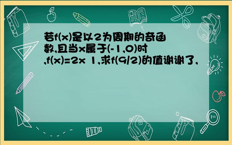 若f(x)是以2为周期的奇函数,且当x属于(-1,0)时,f(x)=2x 1,求f(9/2)的值谢谢了,