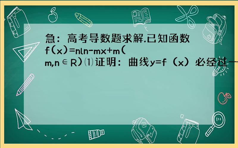 急：高考导数题求解.已知函数f(x)=nln-mx+m(m,n∈R)⑴证明：曲线y=f（x）必经过一个定点,并写出其坐标