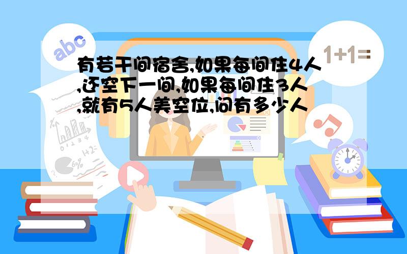 有若干间宿舍,如果每间住4人,还空下一间,如果每间住3人,就有5人美空位,问有多少人