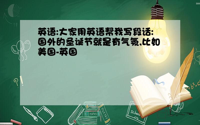 英语:大家用英语帮我写段话:国外的圣诞节就是有气氛,比如美国-英国