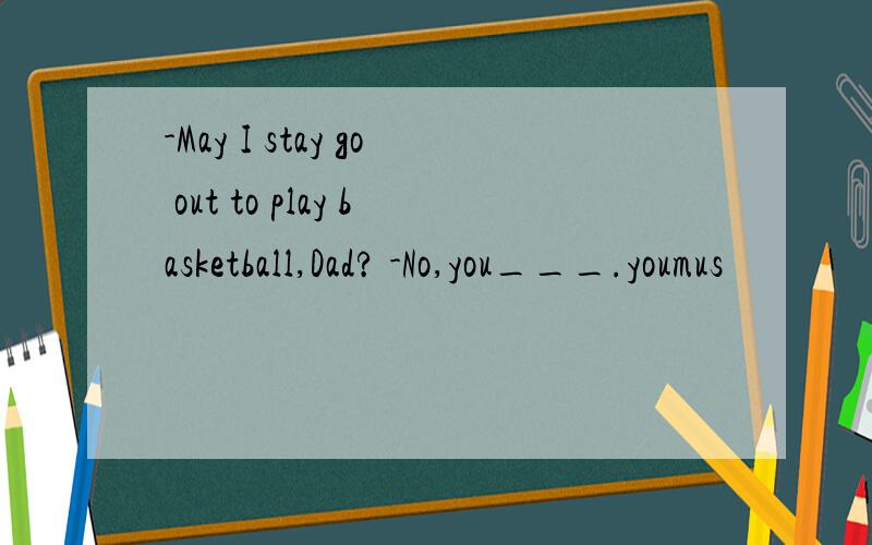 -May I stay go out to play basketball,Dad? -No,you___.youmus