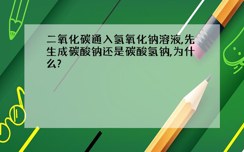 二氧化碳通入氢氧化钠溶液,先生成碳酸钠还是碳酸氢钠,为什么?