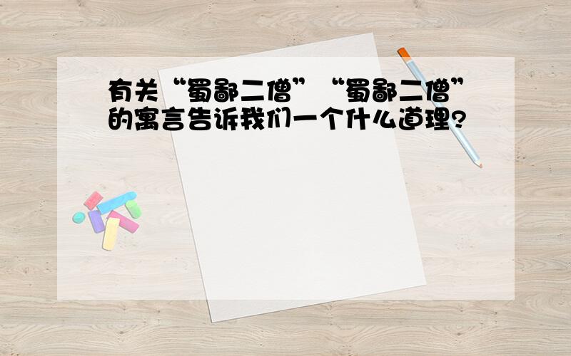 有关“蜀鄙二僧”“蜀鄙二僧”的寓言告诉我们一个什么道理?