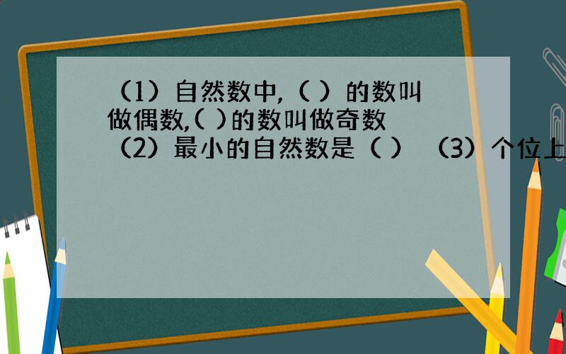 （1）自然数中,（ ）的数叫做偶数,( )的数叫做奇数 （2）最小的自然数是（ ） （3）个位上是（ ）的数