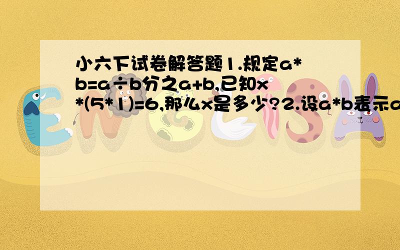 小六下试卷解答题1.规定a*b=a÷b分之a+b,已知x*(5*1)=6,那么x是多少?2.设a*b表示a的3倍减去b的