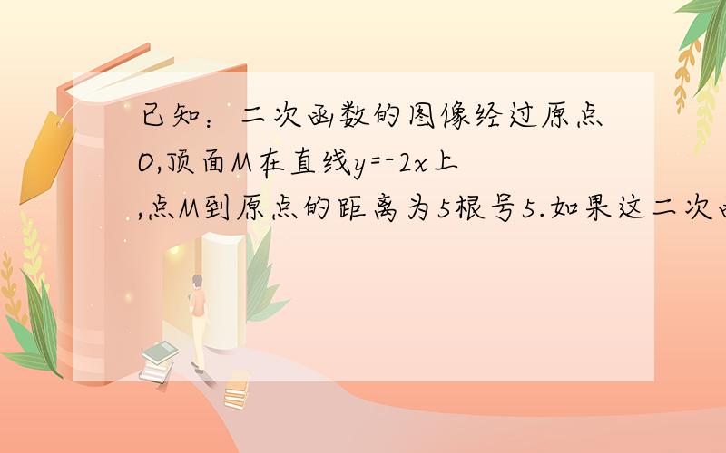 已知：二次函数的图像经过原点O,顶面M在直线y=-2x上,点M到原点的距离为5根号5.如果这二次函数的图像的开口向下.