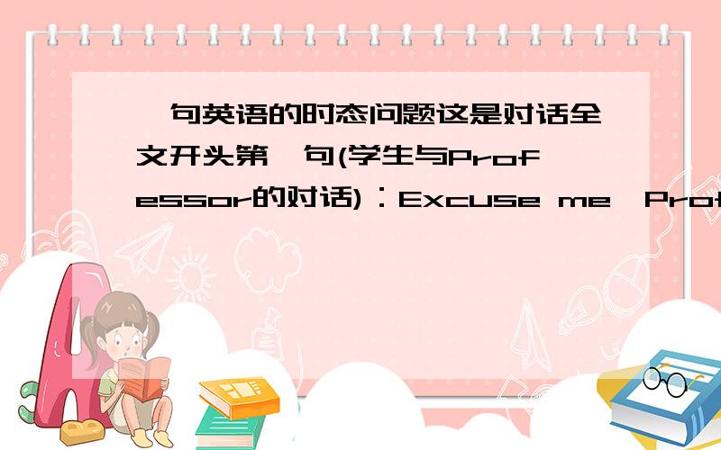 一句英语的时态问题这是对话全文开头第一句(学生与Professor的对话)：Excuse me,Professor Th