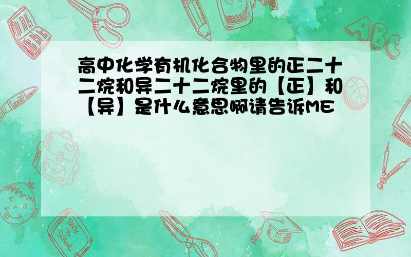 高中化学有机化合物里的正二十二烷和异二十二烷里的【正】和【异】是什么意思啊请告诉ME