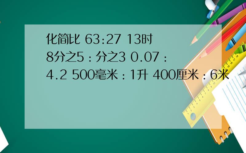 化简比 63:27 13时 8分之5：分之3 0.07：4.2 500毫米：1升 400厘米：6米