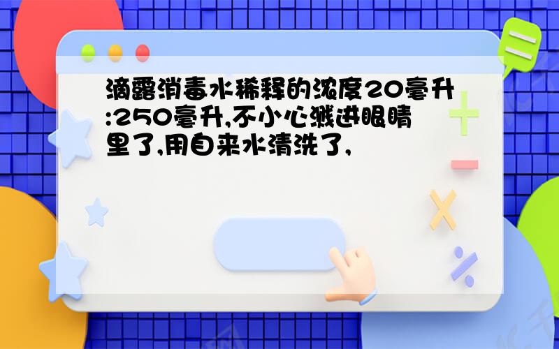 滴露消毒水稀释的浓度20毫升:250毫升,不小心溅进眼睛里了,用自来水清洗了,