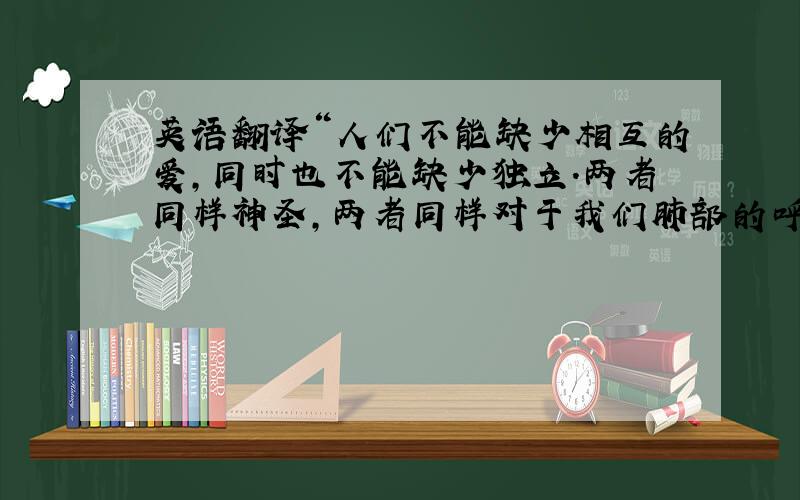 英语翻译“人们不能缺少相互的爱,同时也不能缺少独立.两者同样神圣,两者同样对于我们肺部的呼吸是必不可少的”