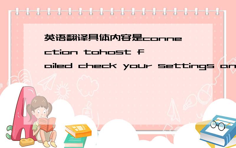 英语翻译具体内容是connection tohost failed check your settings and tr