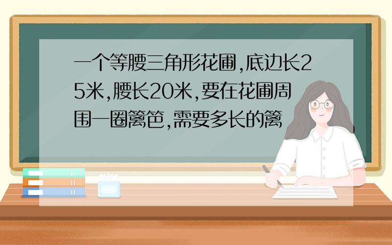 一个等腰三角形花圃,底边长25米,腰长20米,要在花圃周围一圈篱笆,需要多长的篱