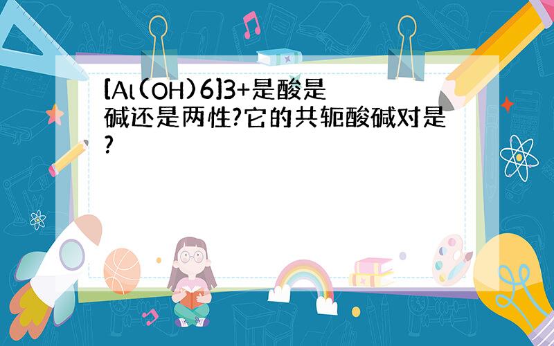 [Al(OH)6]3+是酸是碱还是两性?它的共轭酸碱对是?