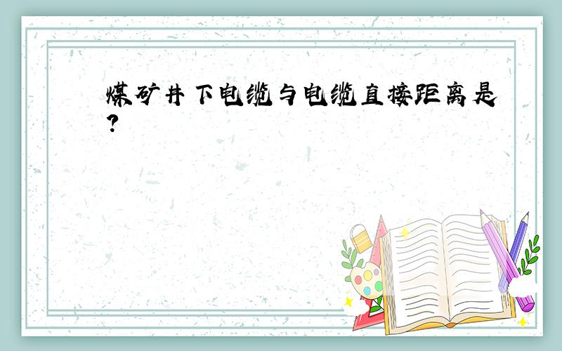 煤矿井下电缆与电缆直接距离是?