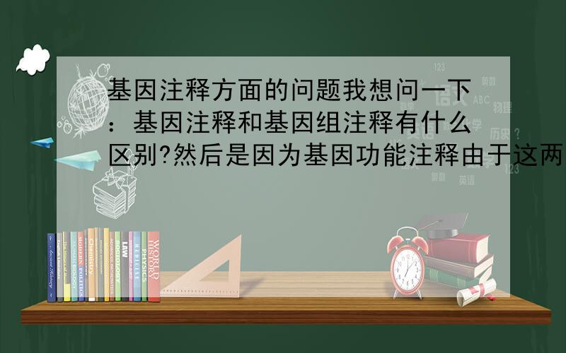 基因注释方面的问题我想问一下：基因注释和基因组注释有什么区别?然后是因为基因功能注释由于这两者有什么区别?需要详细一点不