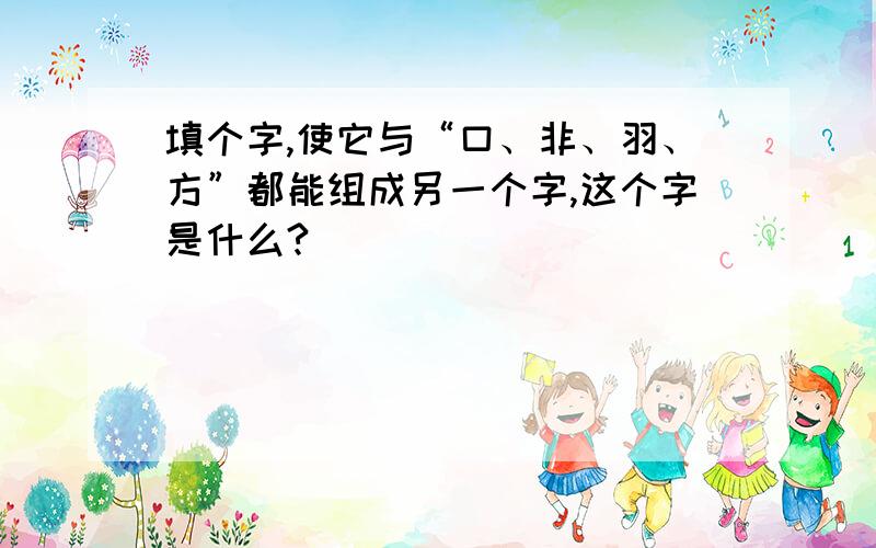 填个字,使它与“口、非、羽、方”都能组成另一个字,这个字是什么?