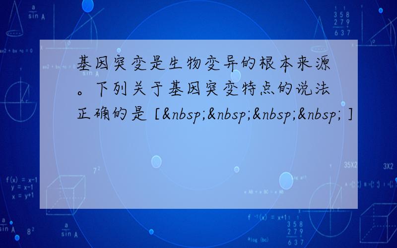 基因突变是生物变异的根本来源。下列关于基因突变特点的说法正确的是 [     ]