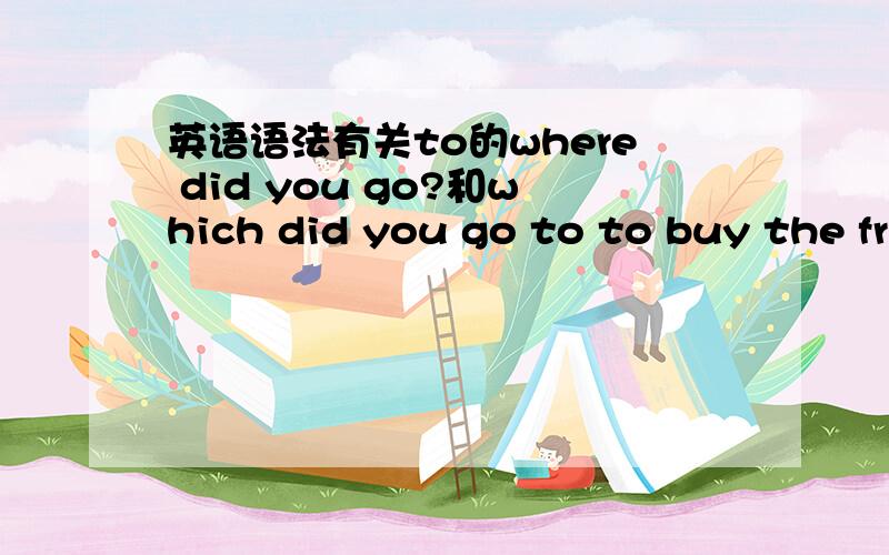 英语语法有关to的where did you go?和which did you go to to buy the fr