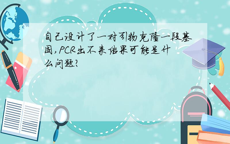 自己设计了一对引物克隆一段基因,PCR出不来结果可能是什么问题?