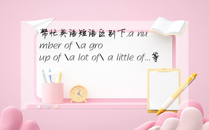 帮忙英语短语区别下.a number of \a group of \a lot of\ a little of...等