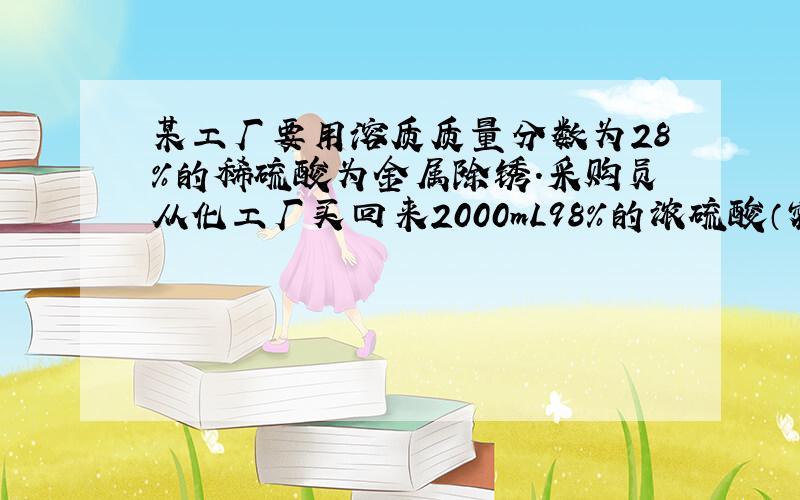 某工厂要用溶质质量分数为28％的稀硫酸为金属除锈.采购员从化工厂买回来2000mL98％的浓硫酸（密度为1.84g/cm