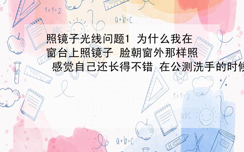 照镜子光线问题1 为什么我在窗台上照镜子 脸朝窗外那样照 感觉自己还长得不错 在公测洗手的时候 人背着光的 发现镜子里的