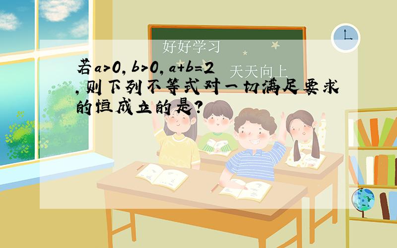 若a＞0,b＞0,a+b=2,则下列不等式对一切满足要求的恒成立的是?