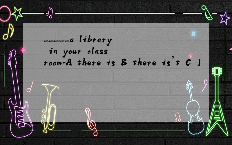 _____a library in your classroom.A there is B there is't C I