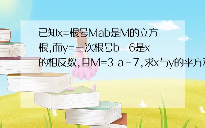 已知x=根号Mab是M的立方根,而y=三次根号b-6是x的相反数,且M=3 a-7,求x与y的平方和的立方根