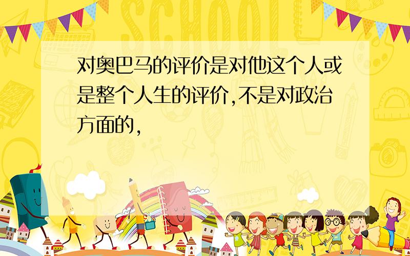 对奥巴马的评价是对他这个人或是整个人生的评价,不是对政治方面的,