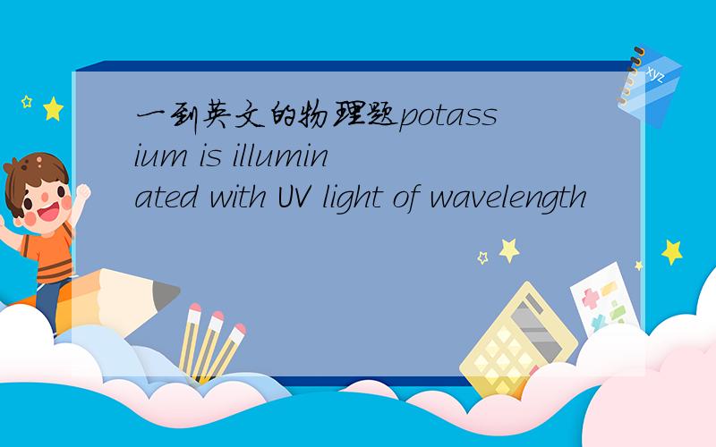 一到英文的物理题potassium is illuminated with UV light of wavelength