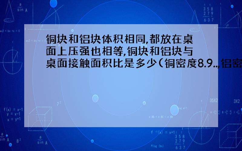 铜块和铝块体积相同,都放在桌面上压强也相等,铜块和铝块与桌面接触面积比是多少(铜密度8.9..,铝密度2.7..