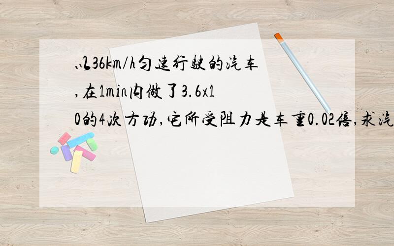 以36km/h匀速行驶的汽车,在1min内做了3.6x10的4次方功,它所受阻力是车重0.02倍,求汽车所受的重力.